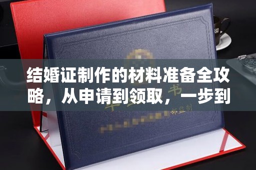 单县结婚证制作的材料准备全攻略，从申请到领取，一步到位！